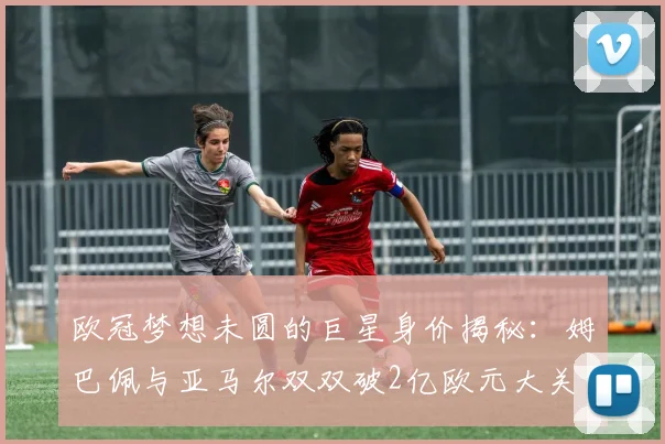 欧冠梦想未圆的巨星身价揭秘：姆巴佩与亚马尔双双破2亿欧元大关