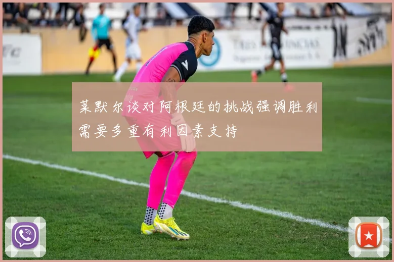 莱默尔谈对阿根廷的挑战强调胜利需要多重有利因素支持