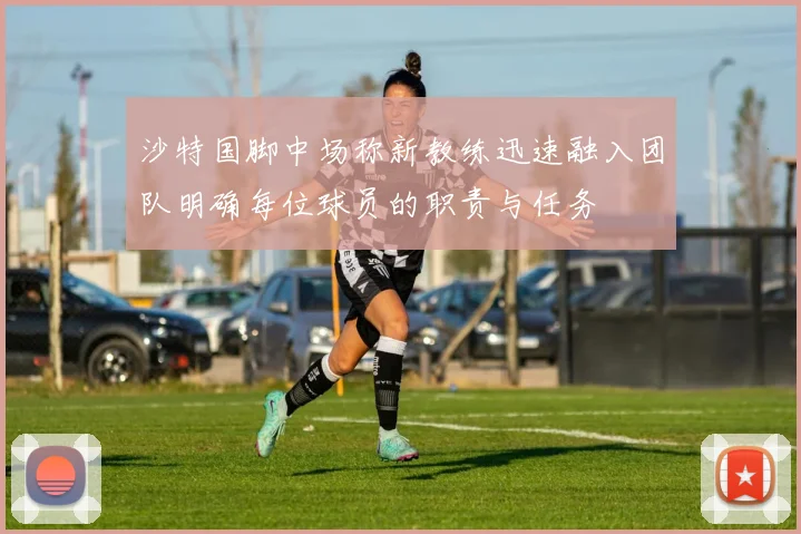 沙特国脚中场称新教练迅速融入团队明确每位球员的职责与任务