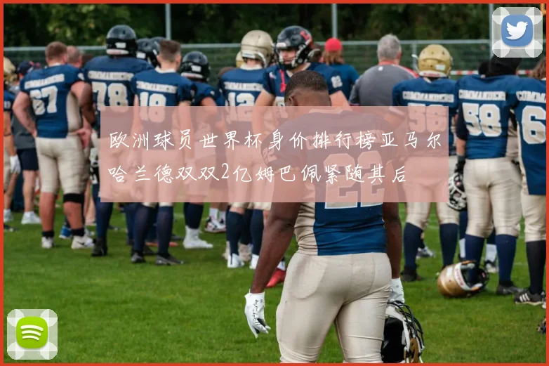 欧洲球员世界杯身价排行榜亚马尔哈兰德双双2亿姆巴佩紧随其后