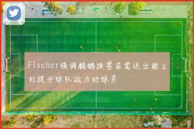 Fischer强调鹈鹕换墨菲需送出能立刻提升球队战力的球员