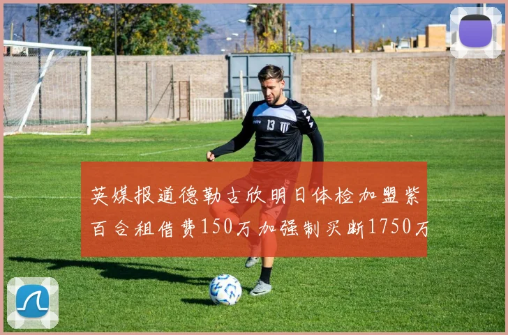 英媒报道德勒古欣明日体检加盟紫百合租借费150万加强制买断1750万