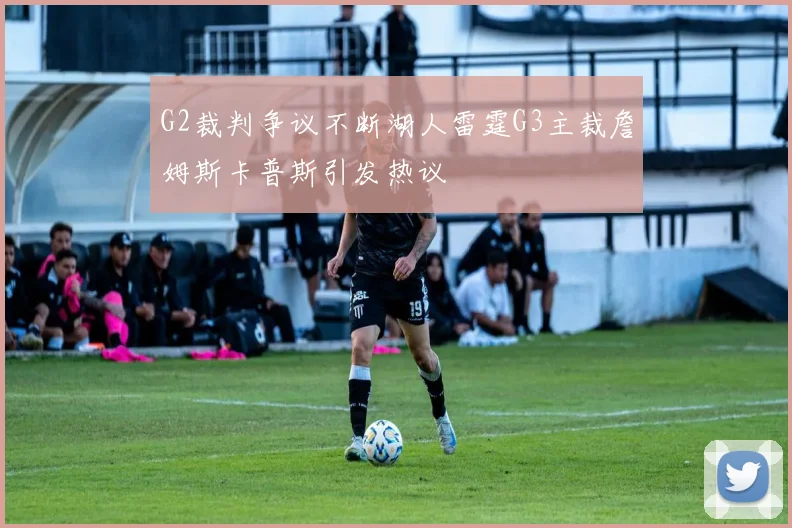 G2裁判争议不断湖人雷霆G3主裁詹姆斯卡普斯引发热议