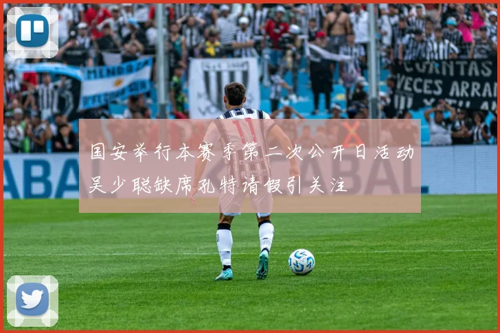 国安举行本赛季第二次公开日活动吴少聪缺席孔特请假引关注