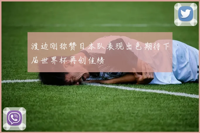 渡边刚称赞日本队表现出色期待下届世界杯再创佳绩