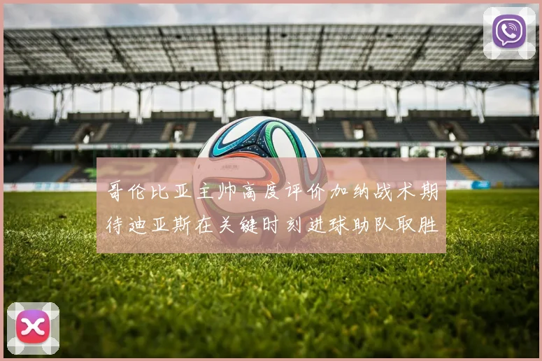 哥伦比亚主帅高度评价加纳战术期待迪亚斯在关键时刻进球助队取胜