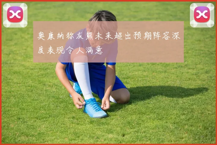 奥康纳称灰熊未来超出预期阵容深度表现令人满意