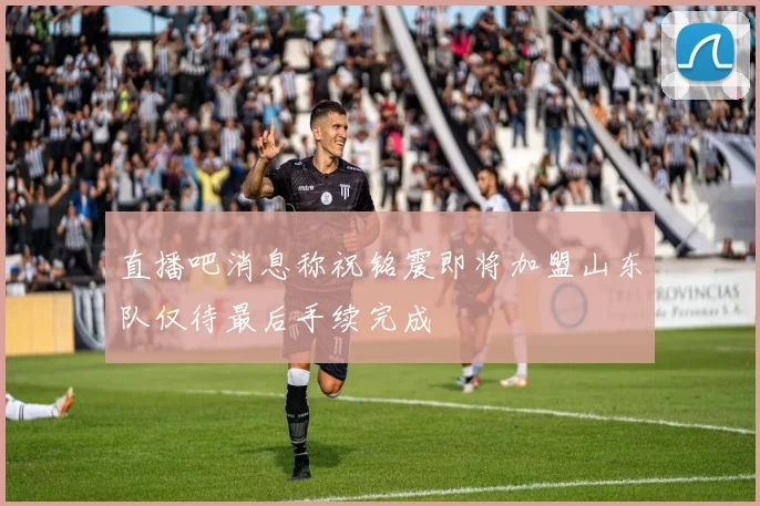 直播吧消息称祝铭震即将加盟山东队仅待最后手续完成