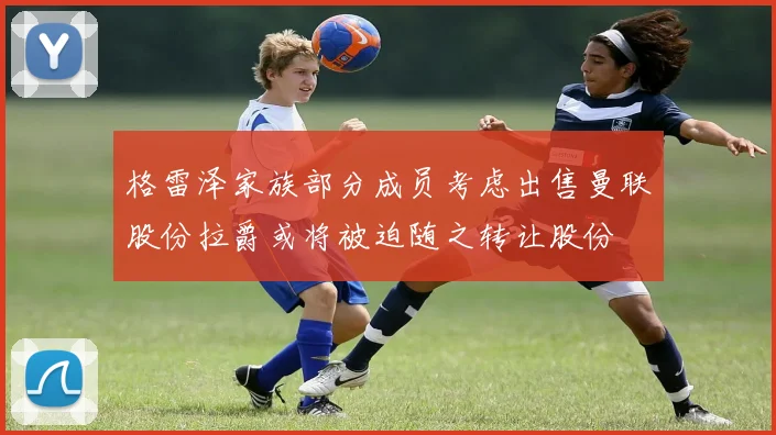 格雷泽家族部分成员考虑出售曼联股份拉爵或将被迫随之转让股份