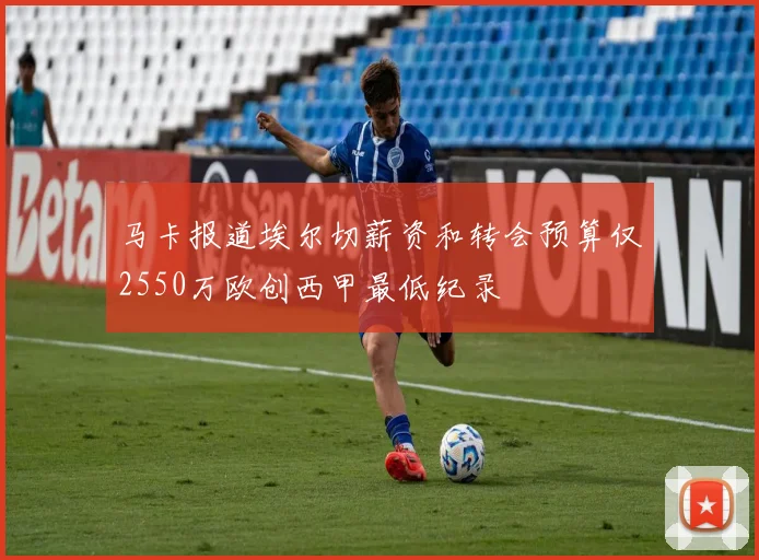 马卡报道埃尔切薪资和转会预算仅2550万欧创西甲最低纪录