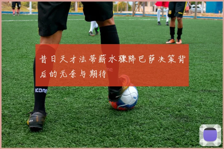 昔日天才法蒂薪水骤降巴萨决策背后的无奈与期待
